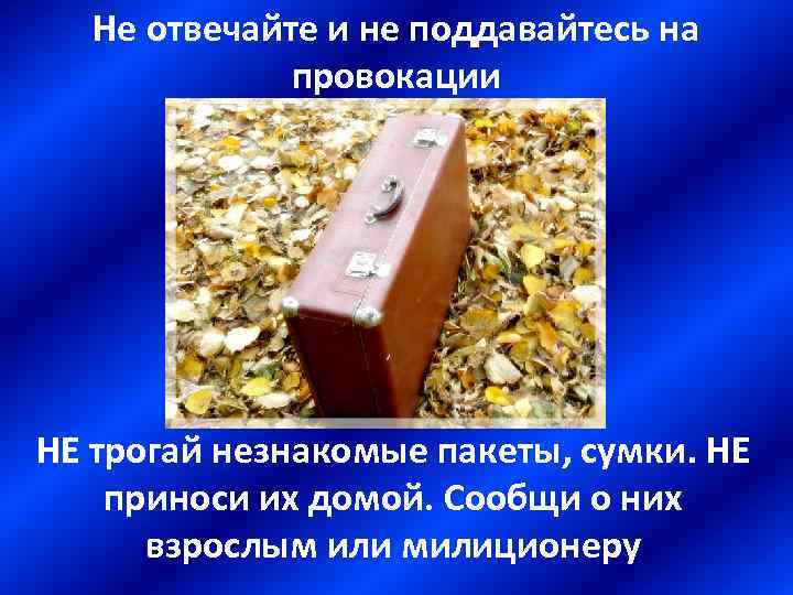 Не отвечайте и не поддавайтесь на провокации НЕ трогай незнакомые пакеты, сумки. НЕ приноси