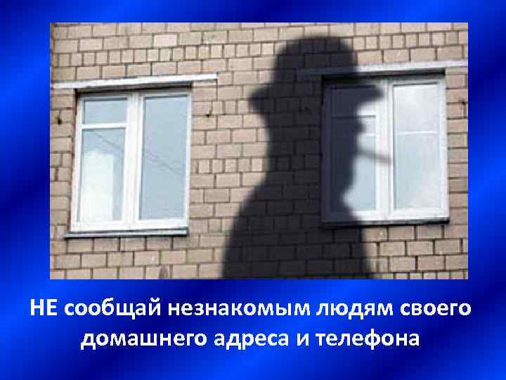 НЕ сообщай незнакомым людям своего домашнего адреса и телефона 