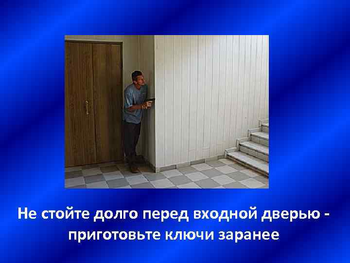 Не стойте долго перед входной дверью приготовьте ключи заранее 