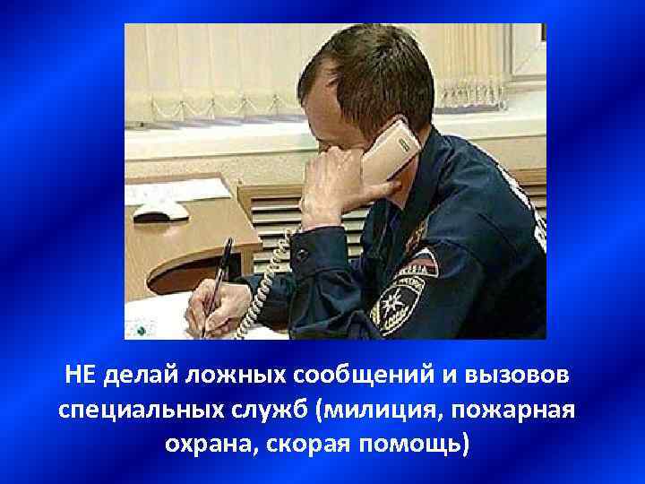 НЕ делай ложных сообщений и вызовов специальных служб (милиция, пожарная охрана, скорая помощь) 