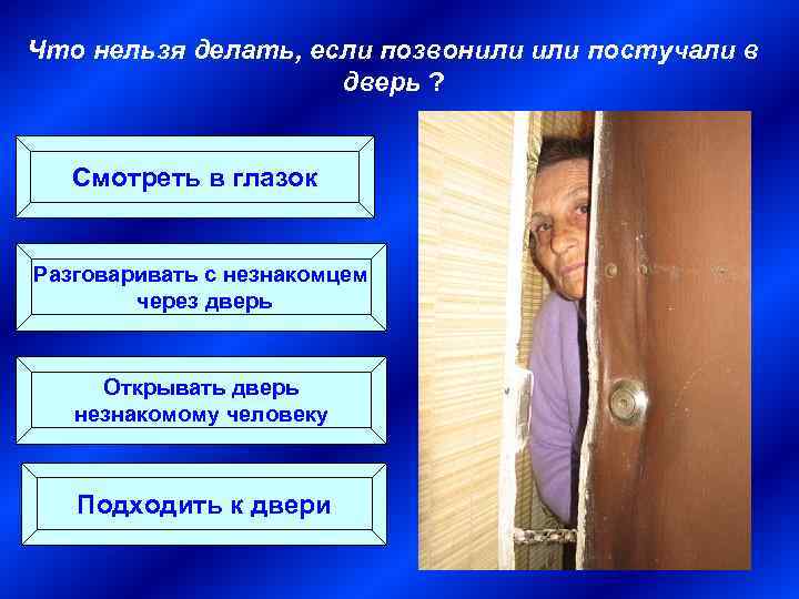 Что нельзя делать, если позвонили постучали в дверь ? Смотреть в глазок Разговаривать с