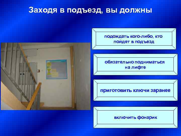 Заходя в подъезд, вы должны подождать кого-либо, кто пойдет в подъезд обязательно подниматься на