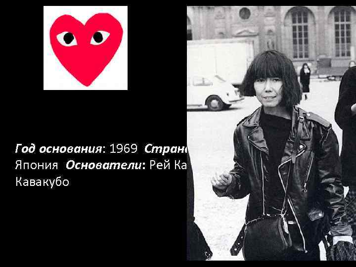 Год основания: 1969 Страна: Япония Основатели: Рей Кавакубо Дизайнер: Рей Кавакубо 