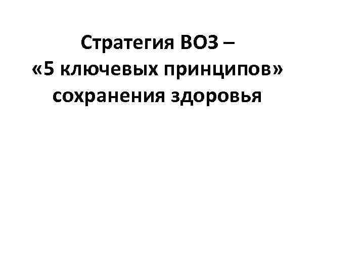 Стратегия ВОЗ – « 5 ключевых принципов» сохранения здоровья 