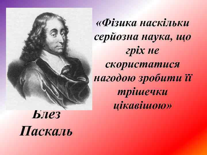 Блез Паскаль «Фізика наскільки серйозна наука, що гріх не скористатися нагодою зробити її трішечки