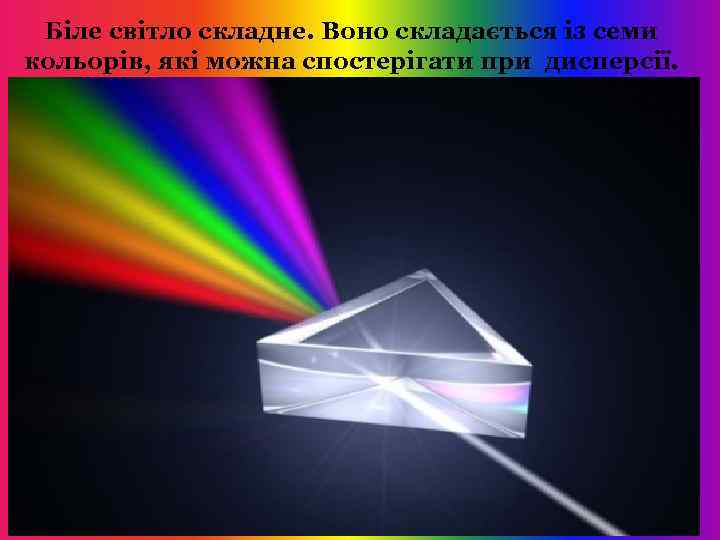 Біле світло складне. Воно складається із семи кольорів, які можна спостерігати при дисперсії. 