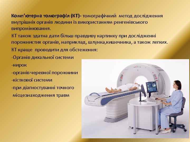 Комп’ютерна томографія (КТ) томографічний метод дослідження внутрішніх органів людини із використанням ренгенівського випромінювання. КТ