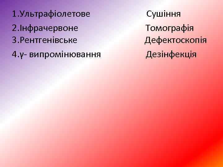 1. Ультрафіолетове Сушіння 2. Інфрачервоне Томографія 3. Рентгенівське Дефектоскопія 4. γ випромінювання Дезінфекція 