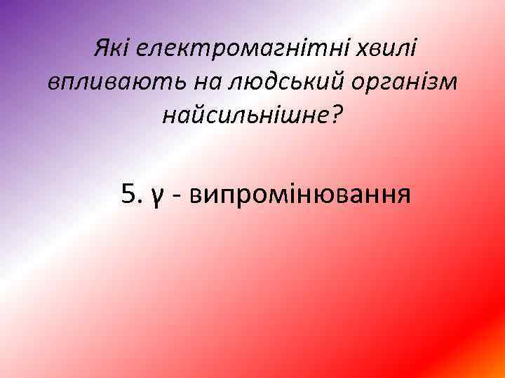 Які електромагнітні хвилі впливають на людський організм найсильнішне? 5. γ випромінювання 