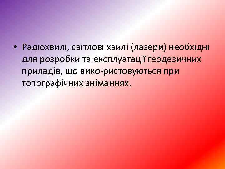  • Радіохвилі, світлові хвилі (лазери) необхідні для розробки та експлуатації геодезичних приладів, що