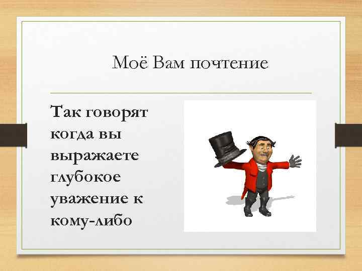 Моё Вам почтение Так говорят когда вы выражаете глубокое уважение к кому-либо 
