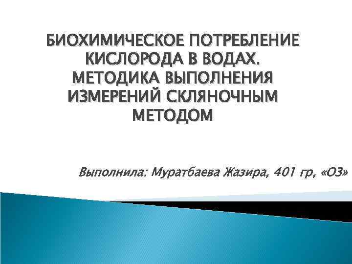 БИОХИМИЧЕСКОЕ ПОТРЕБЛЕНИЕ КИСЛОРОДА В ВОДАХ. МЕТОДИКА ВЫПОЛНЕНИЯ ИЗМЕРЕНИЙ СКЛЯНОЧНЫМ МЕТОДОМ Выполнила: Муратбаева Жазира, 401