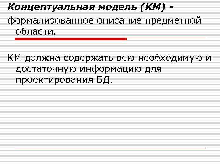 Концептуальная модель (КМ) формализованное описание предметной области. КМ должна содержать всю необходимую и достаточную