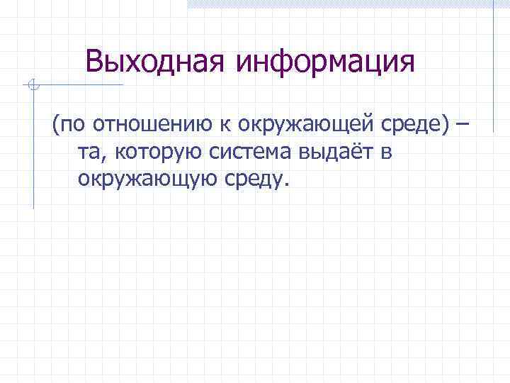 Выходная информация (по отношению к окружающей среде) – та, которую система выдаёт в окружающую