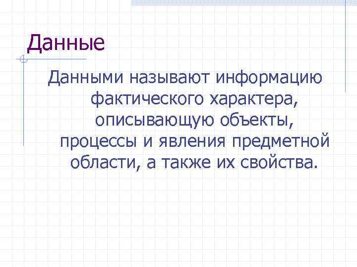 Данные Данными называют информацию фактического характера, описывающую объекты, процессы и явления предметной области, а