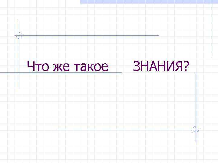 Что же такое ЗНАНИЯ? 