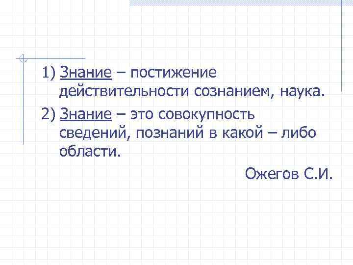 1) Знание – постижение действительности сознанием, наука. 2) Знание – это совокупность сведений, познаний