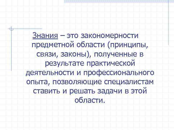 Знания – это закономерности предметной области (принципы, связи, законы), полученные в результате практической деятельности