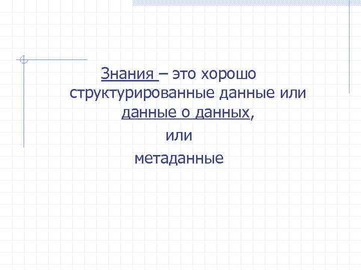 Знания – это хорошо структурированные данные или данные о данных, или метаданные 