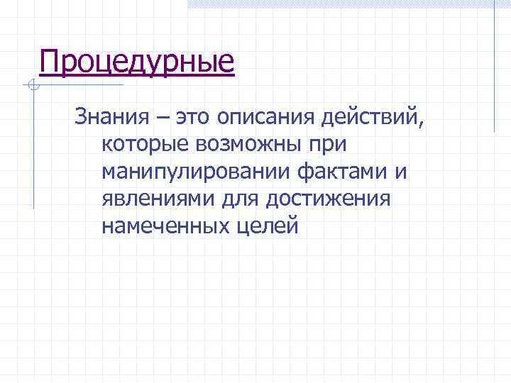 Процедурные Знания – это описания действий, которые возможны при манипулировании фактами и явлениями для