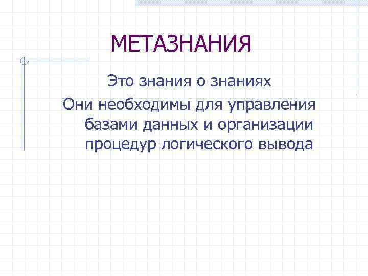 МЕТАЗНАНИЯ Это знаниях Они необходимы для управления базами данных и организации процедур логического вывода