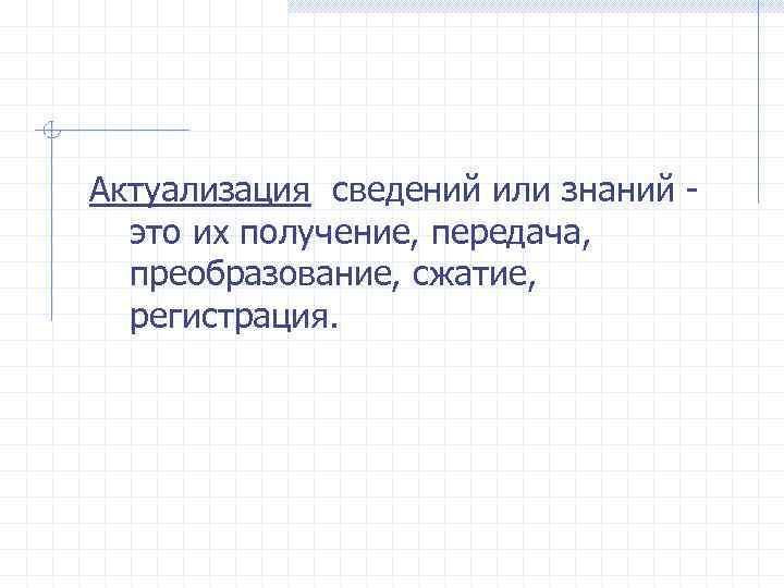 Актуализация сведений или знаний это их получение, передача, преобразование, сжатие, регистрация. 