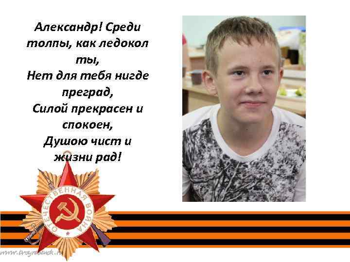 Александр! Среди толпы, как ледокол ты, Нет для тебя нигде преград, Силой прекрасен и