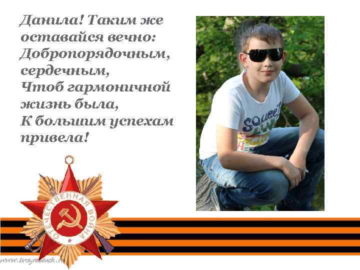 Данила! Таким же оставайся вечно: Добропорядочным, сердечным, Чтоб гармоничной жизнь была, К большим успехам