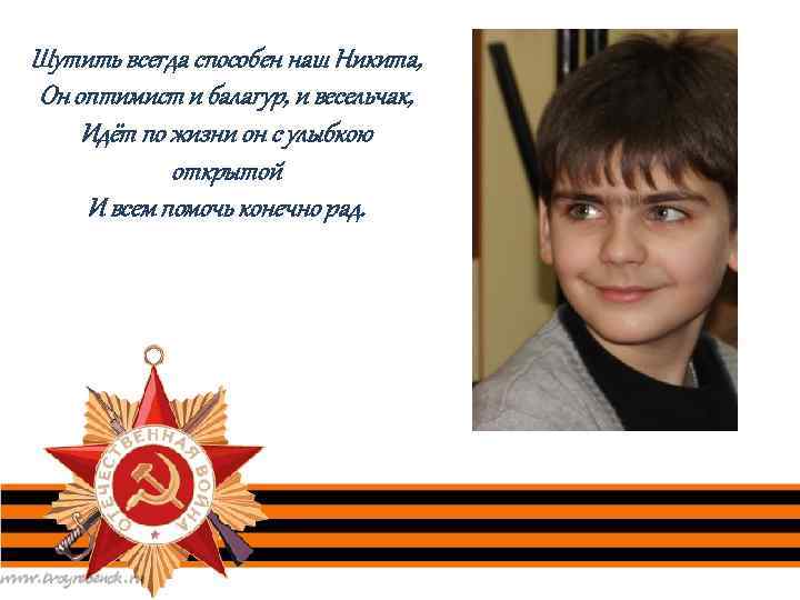 Шутить всегда способен наш Никита, Он оптимист и балагур, и весельчак, Идёт по жизни