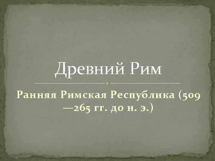 Древний Рим Ранняя Римская Республика (509 — 265 гг. до н. э. ) 