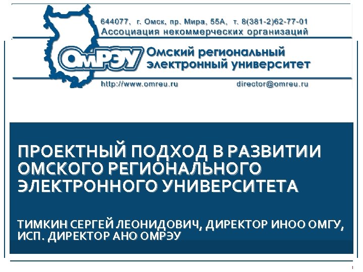 ПРОЕКТНЫЙ ПОДХОД В РАЗВИТИИ ОМСКОГО РЕГИОНАЛЬНОГО ЭЛЕКТРОННОГО УНИВЕРСИТЕТА ТИМКИН СЕРГЕЙ ЛЕОНИДОВИЧ, ДИРЕКТОР ИНОО ОМГУ,