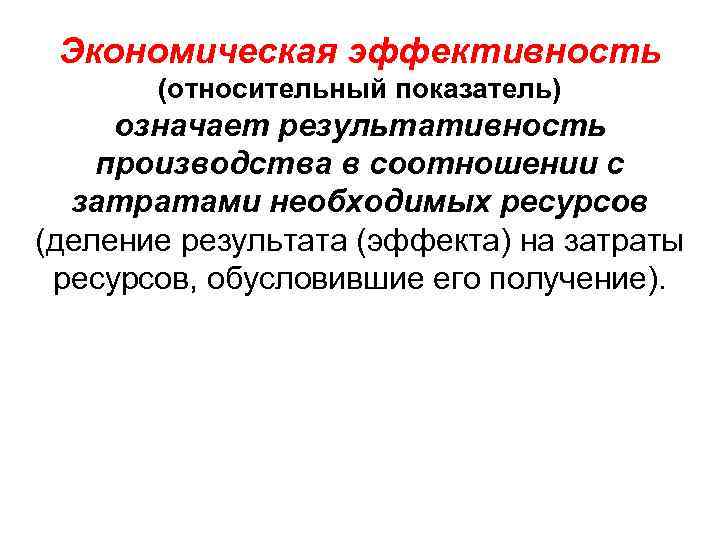 Экономическая эффективность (относительный показатель) означает результативность производства в соотношении с затратами необходимых ресурсов (деление