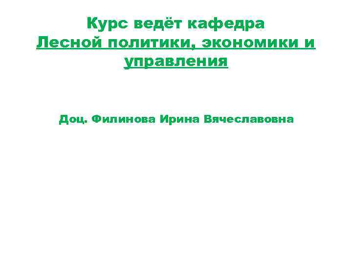 Курс ведёт кафедра Лесной политики, экономики и управления Доц. Филинова Ирина Вячеславовна 