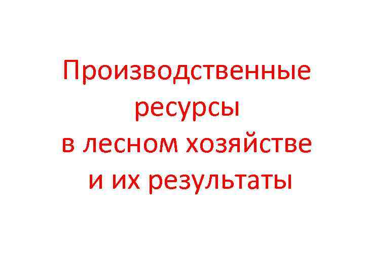 Производственные ресурсы в лесном хозяйстве и их результаты 