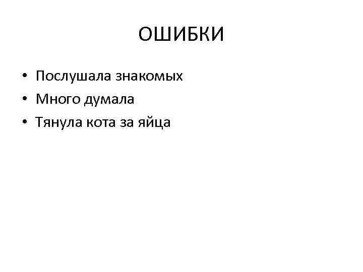 ОШИБКИ • Послушала знакомых • Много думала • Тянула кота за яйца 