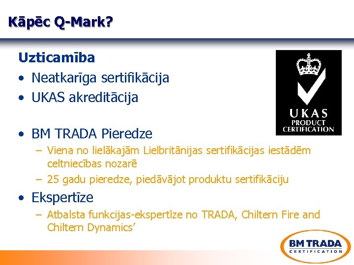 Kāpēc Q-Mark? Uzticamība • Neatkarīga sertifikācija • UKAS akreditācija • BM TRADA Pieredze –