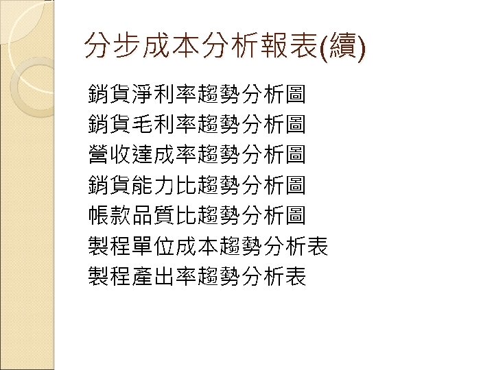 分步成本分析報表(續) 銷貨淨利率趨勢分析圖 銷貨毛利率趨勢分析圖 營收達成率趨勢分析圖 銷貨能力比趨勢分析圖 帳款品質比趨勢分析圖 製程單位成本趨勢分析表 製程產出率趨勢分析表 