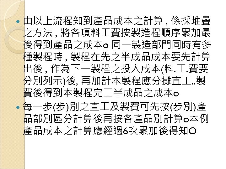  由以上流程知到產品成本之計算 , 係採堆疊 之方法 , 將各項料 費按製造程順序累加最 後得到產品之成本o 同一製造部門同時有多 種製程時 , 製程在先之半成品成本要先計算 出後