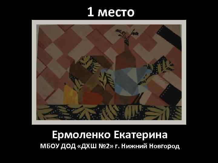 1 место Ермоленко Екатерина МБОУ ДОД «ДХШ № 2» г. Нижний Новгород 