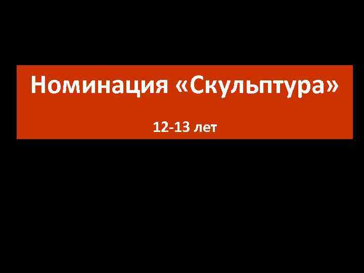Номинация «Скульптура» 12 -13 лет 