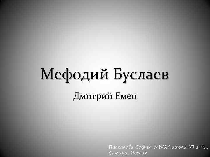 Мефодий Буслаев Дмитрий Емец Паскалова София, МБОУ школа № 176, Самара, Россия. 