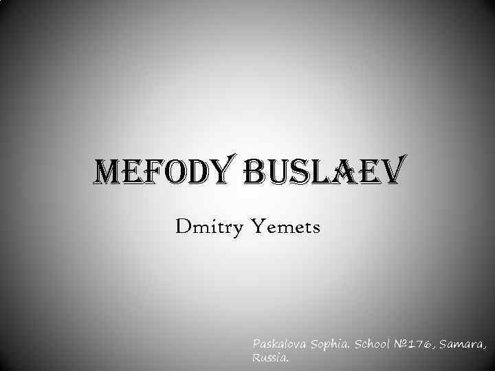 Mefody Buslaev Dmitry Yemets Paskalova Sophia. School № 176, Samara, Russia. 