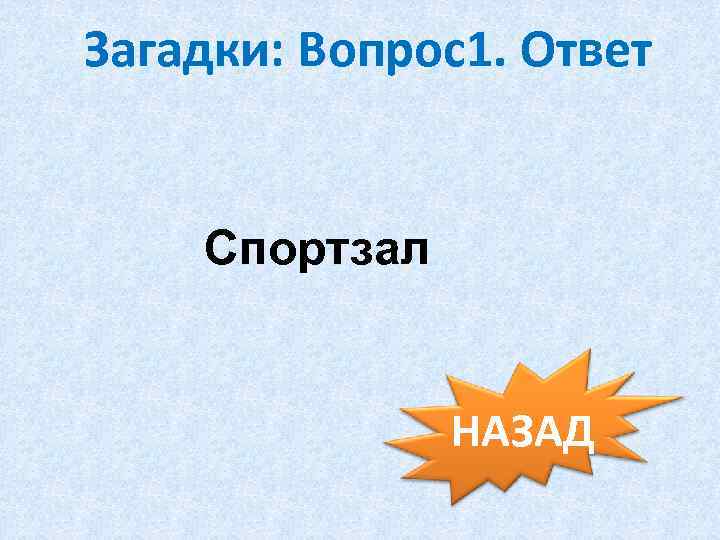 Загадки: Вопрос1. Ответ Спортзал НАЗАД 