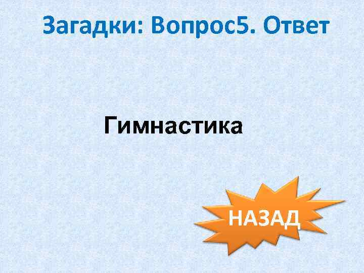 Загадки: Вопрос5. Ответ Гимнастика НАЗАД 