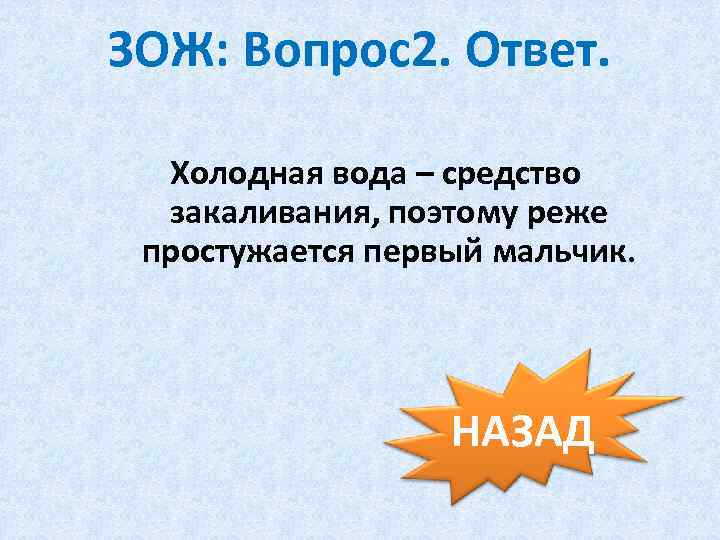 ЗОЖ: Вопрос2. Ответ. Холодная вода – средство закаливания, поэтому реже простужается первый мальчик. НАЗАД