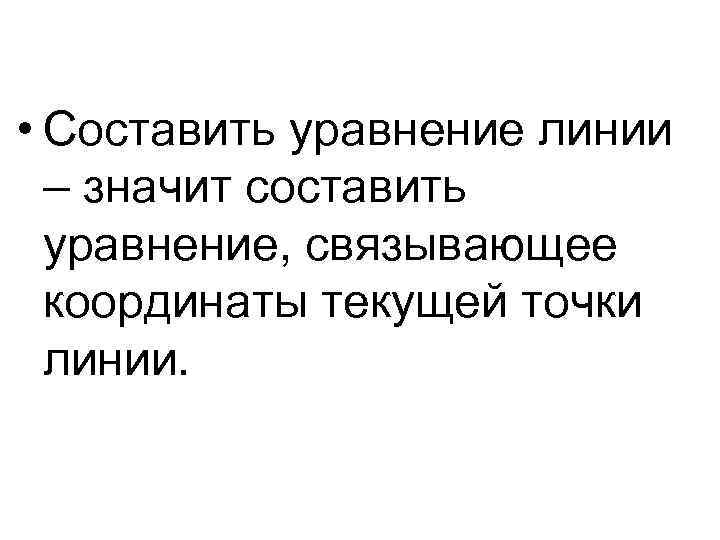  • Составить уравнение линии – значит составить уравнение, связывающее координаты текущей точки линии.