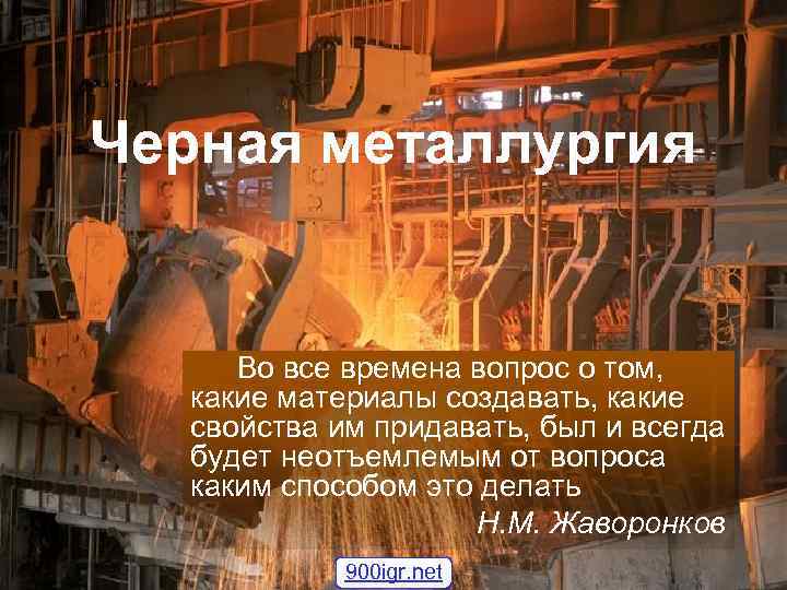Черная металлургия Во все времена вопрос о том, какие материалы создавать, какие свойства им