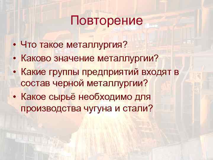 Повторение • Что такое металлургия? • Каково значение металлургии? • Какие группы предприятий входят