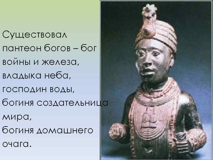 Существовал пантеон богов – бог войны и железа, владыка неба, господин воды, богиня создательница