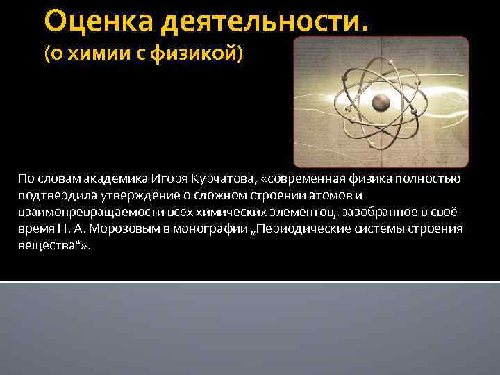 Оценка деятельности. (о химии с физикой) По словам академика Игоря Курчатова, «современная физика полностью